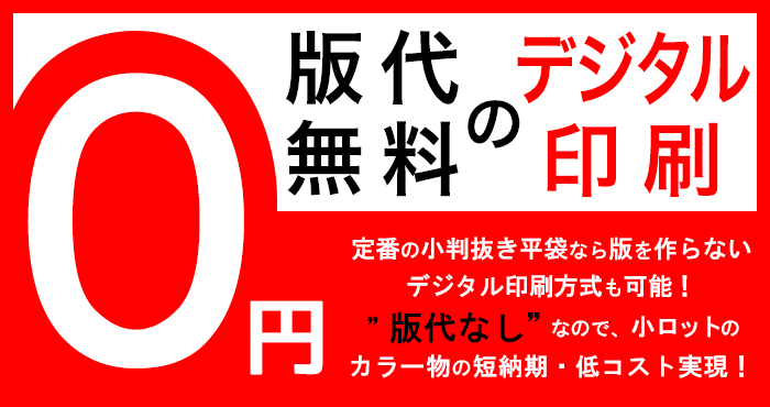 版代無料のデジタル印刷 定番の小判抜き平袋なら、版を作らないデジタル印刷方式も可能!”版代なし”なので、小ロットのカラー物の短納期・低コスト実現!